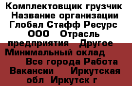 Комплектовщик-грузчик › Название организации ­ Глобал Стафф Ресурс, ООО › Отрасль предприятия ­ Другое › Минимальный оклад ­ 25 000 - Все города Работа » Вакансии   . Иркутская обл.,Иркутск г.